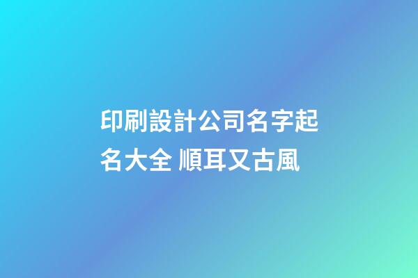 印刷設計公司名字起名大全 順耳又古風-第1張-公司起名-玄機派